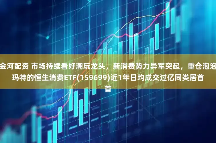 金河配资 市场持续看好潮玩龙头，新消费势力异军突起，重仓泡泡玛特的恒生消费ETF(159699)近1年日均成交过亿同类居首