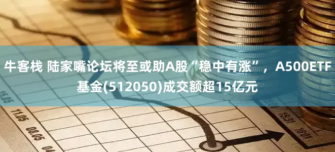 牛客栈 陆家嘴论坛将至或助A股“稳中有涨”，A500ETF基金(512050)成交额超15亿元