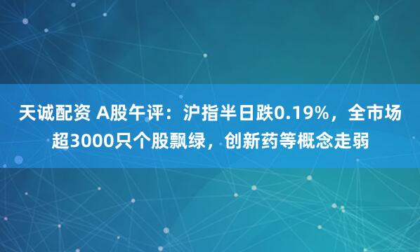 天诚配资 A股午评：沪指半日跌0.19%，全市场超3000只个股飘绿，创新药等概念走弱