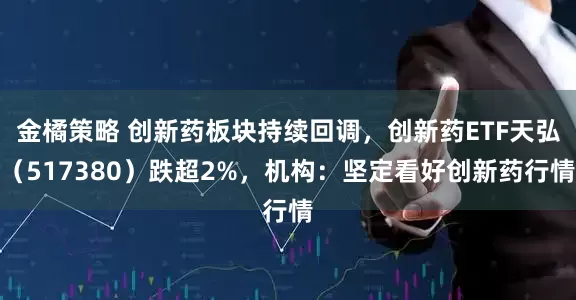金橘策略 创新药板块持续回调，创新药ETF天弘（517380）跌超2%，机构：坚定看好创新药行情