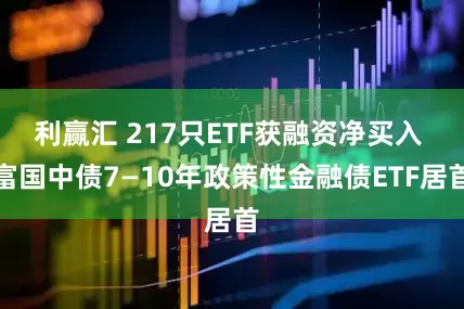 利赢汇 217只ETF获融资净买入 富国中债7—10年政策性金融债ETF居首