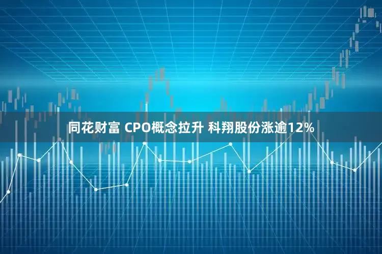 同花财富 CPO概念拉升 科翔股份涨逾12%