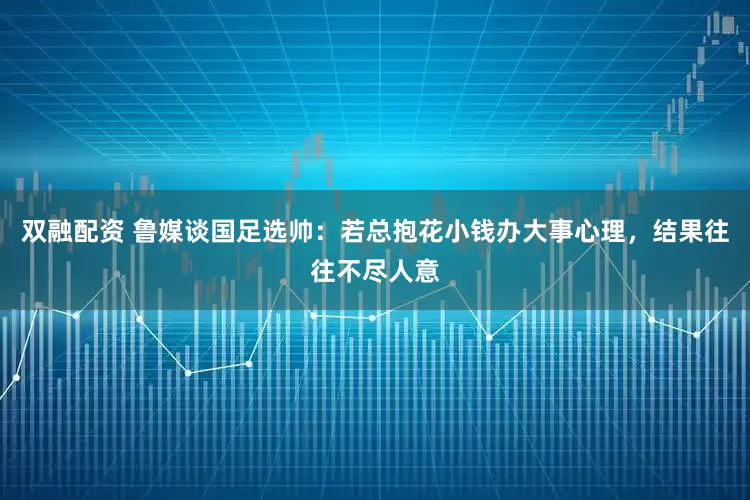 双融配资 鲁媒谈国足选帅：若总抱花小钱办大事心理，结果往往不尽人意