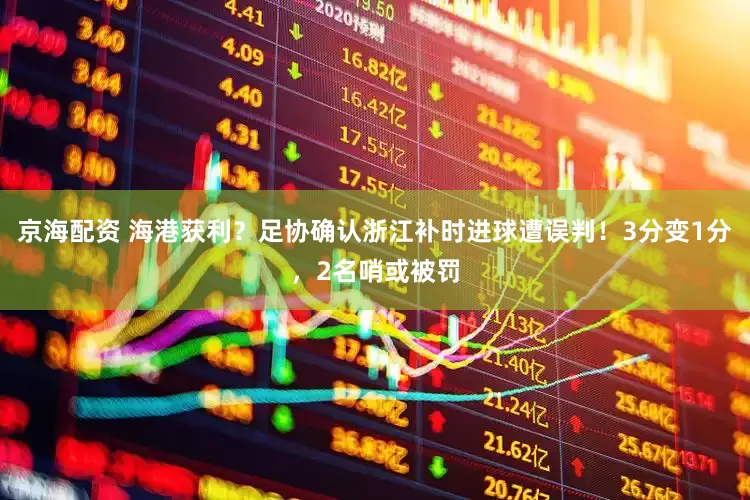 京海配资 海港获利？足协确认浙江补时进球遭误判！3分变1分，2名哨或被罚