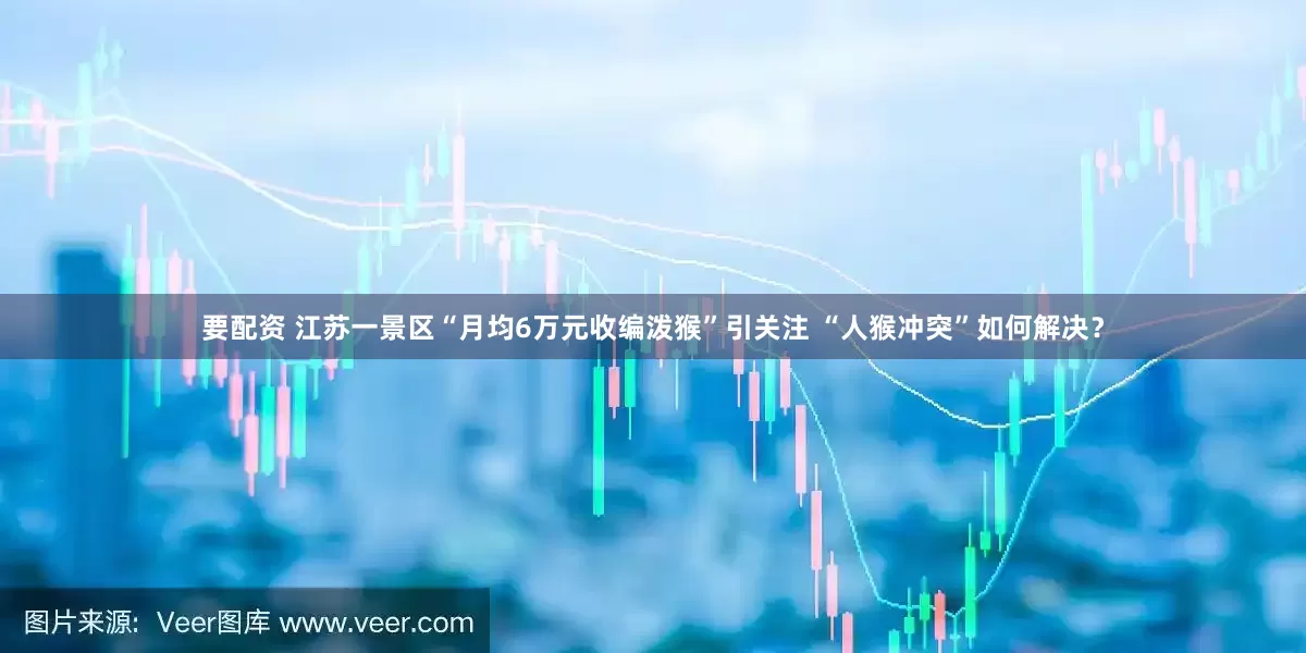 要配资 江苏一景区“月均6万元收编泼猴”引关注 “人猴冲突”如何解决？