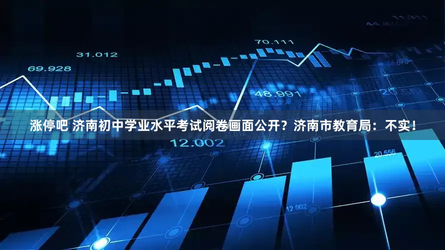 涨停吧 济南初中学业水平考试阅卷画面公开？济南市教育局：不实！