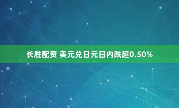 长胜配资 美元兑日元日内跌超0.50%