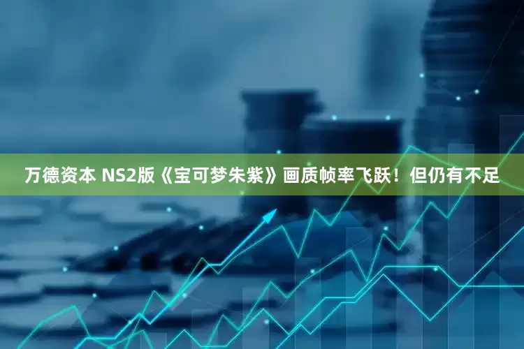 万德资本 NS2版《宝可梦朱紫》画质帧率飞跃！但仍有不足