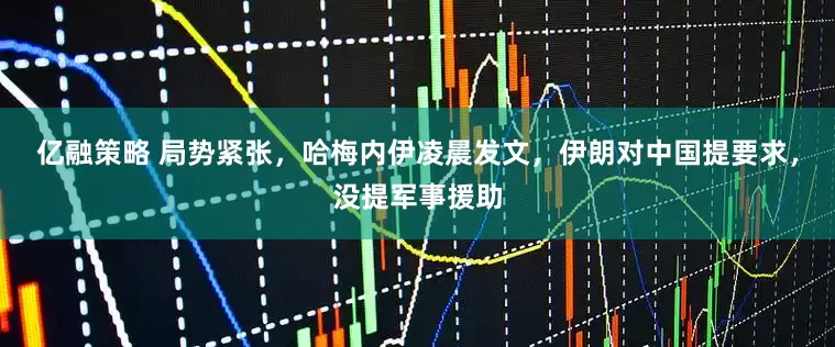 亿融策略 局势紧张，哈梅内伊凌晨发文，伊朗对中国提要求，没提军事援助