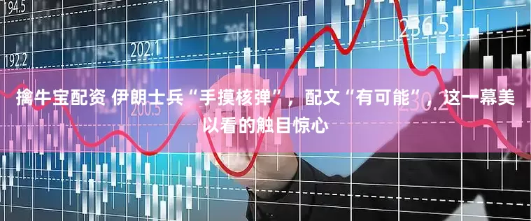 擒牛宝配资 伊朗士兵“手摸核弹”，配文“有可能”，这一幕美以看的触目惊心