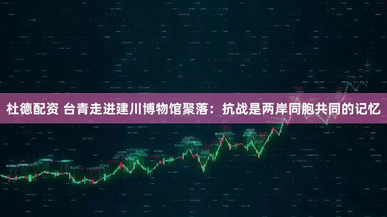 杜德配资 台青走进建川博物馆聚落：抗战是两岸同胞共同的记忆