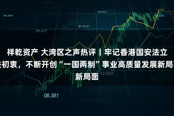 祥乾资产 大湾区之声热评丨牢记香港国安法立法初衷，不断开创“一国两制”事业高质量发展新局面