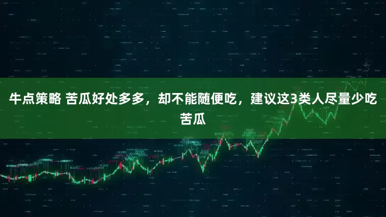 牛点策略 苦瓜好处多多，却不能随便吃，建议这3类人尽量少吃苦瓜