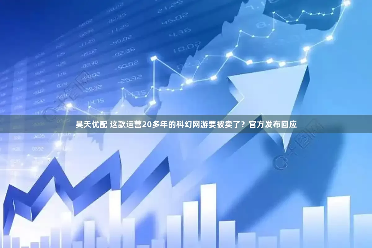 昊天优配 这款运营20多年的科幻网游要被卖了？官方发布回应