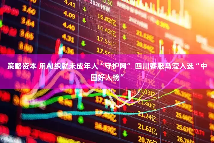 策略资本 用AI织就未成年人“守护网” 四川客服马滢入选“中国好人榜”