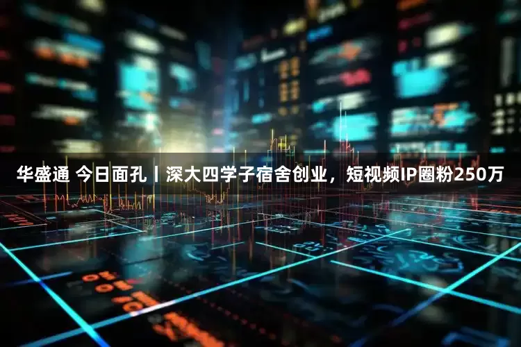 华盛通 今日面孔丨深大四学子宿舍创业，短视频IP圈粉250万