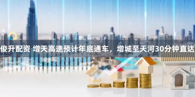 俊升配资 增天高速预计年底通车，增城至天河30分钟直达