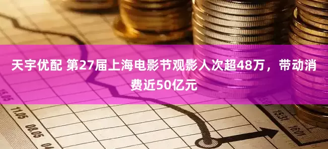 天宇优配 第27届上海电影节观影人次超48万，带动消费近50亿元