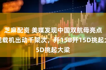 芝麻配资 美媒发现中国双航母亮点：舰载机出动千架次，歼15B歼15D挑起大梁