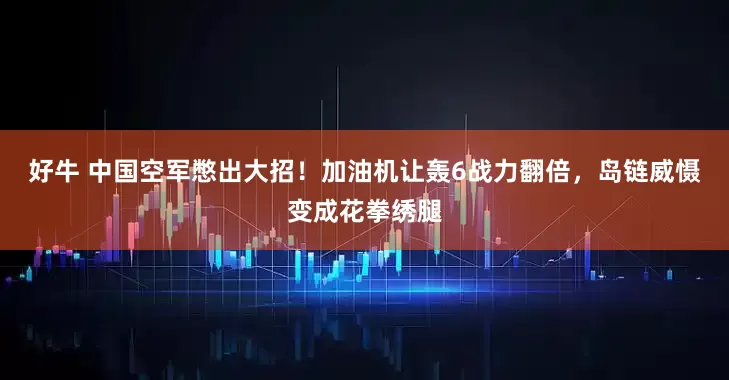 好牛 中国空军憋出大招！加油机让轰6战力翻倍，岛链威慑变成花拳绣腿