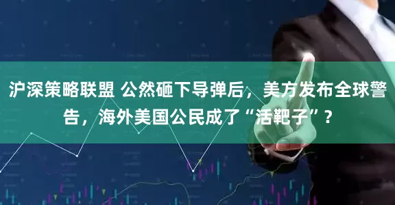 沪深策略联盟 公然砸下导弹后,美方发布全球警告,海外美国公民成了“活靶子”?