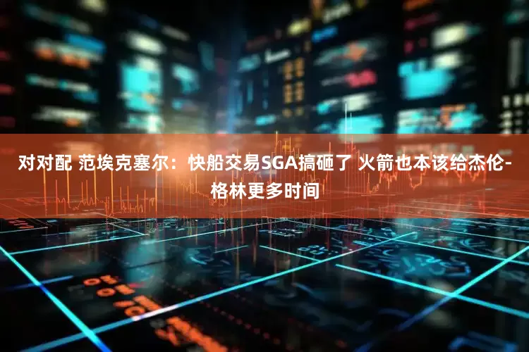 对对配 范埃克塞尔：快船交易SGA搞砸了 火箭也本该给杰伦-格林更多时间