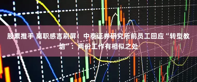 股票推手 离职感言刷屏！中泰证券研究所前员工回应“转型教培”：两份工作有相似之处