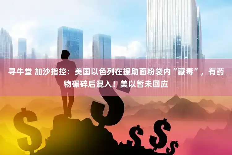 寻牛堂 加沙指控：美国以色列在援助面粉袋内“藏毒”，有药物碾碎后混入！美以暂未回应