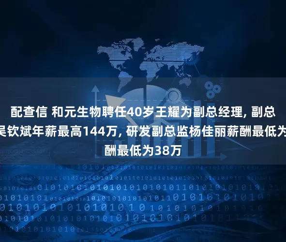 配查信 和元生物聘任40岁王耀为副总经理, 副总经理吴钦斌年薪最高144万, 研发副总监杨佳丽薪酬最低为38万