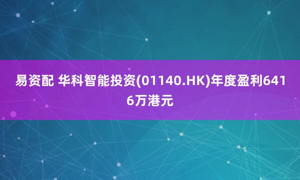 易资配 华科智能投资(01140.HK)年度盈利6416万港元