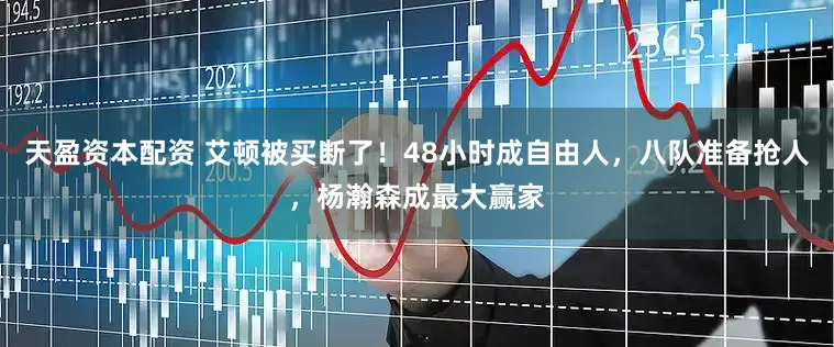 天盈资本配资 艾顿被买断了！48小时成自由人，八队准备抢人，杨瀚森成最大赢家
