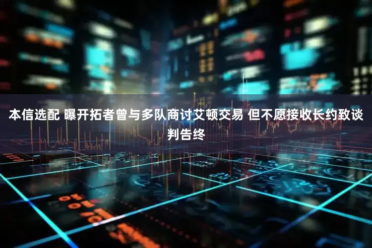 本信选配 曝开拓者曾与多队商讨艾顿交易 但不愿接收长约致谈判告终