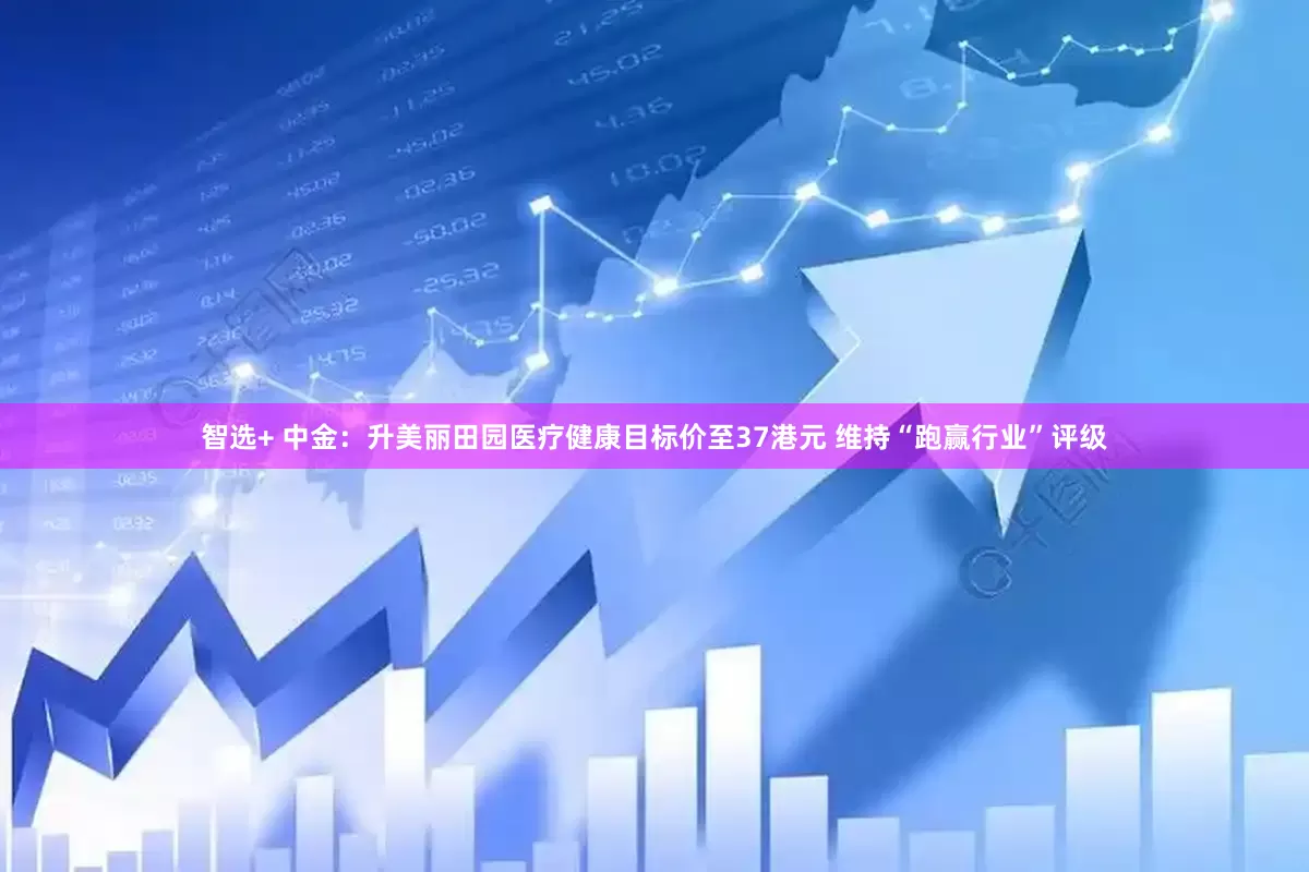智选+ 中金：升美丽田园医疗健康目标价至37港元 维持“跑赢行业”评级