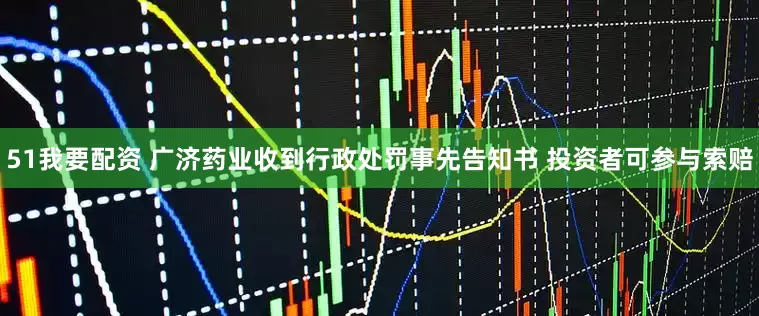 51我要配资 广济药业收到行政处罚事先告知书 投资者可参与索赔