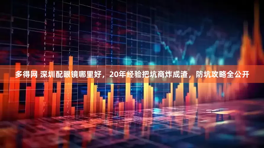 多得网 深圳配眼镜哪里好，20年经验把坑商炸成渣，防坑攻略全公开