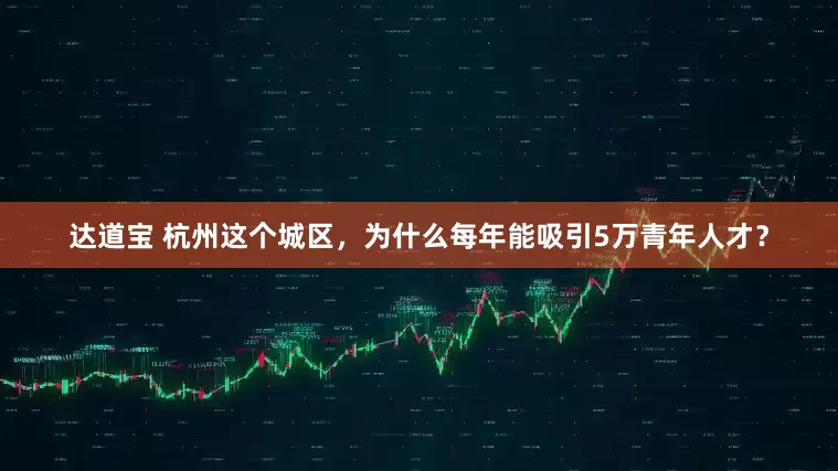 达道宝 杭州这个城区，为什么每年能吸引5万青年人才？