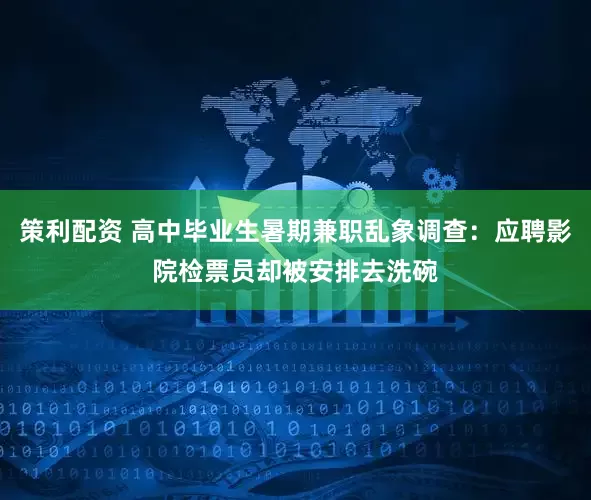 策利配资 高中毕业生暑期兼职乱象调查：应聘影院检票员却被安排去洗碗