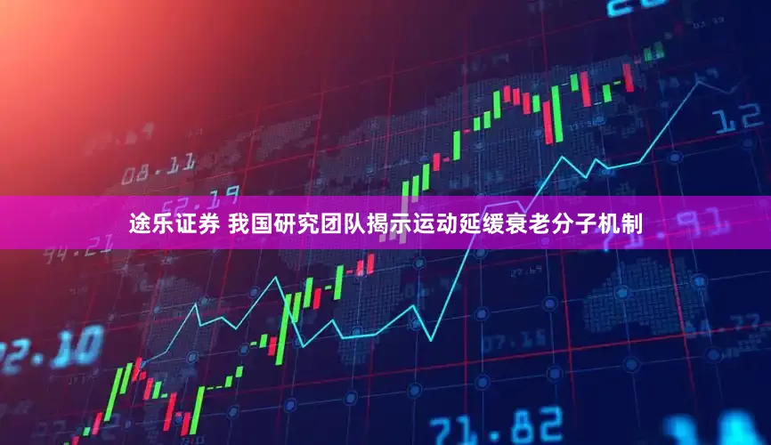 途乐证券 我国研究团队揭示运动延缓衰老分子机制