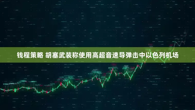 钱程策略 胡塞武装称使用高超音速导弹击中以色列机场