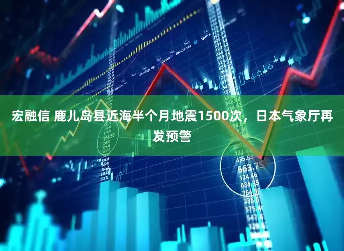宏融信 鹿儿岛县近海半个月地震1500次，日本气象厅再发预警