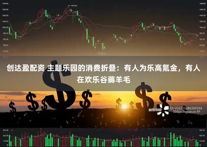 创达盈配资 主题乐园的消费折叠：有人为乐高氪金，有人在欢乐谷薅羊毛