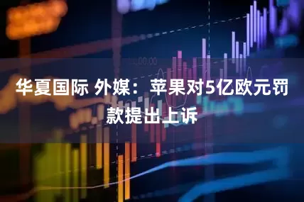 华夏国际 外媒：苹果对5亿欧元罚款提出上诉