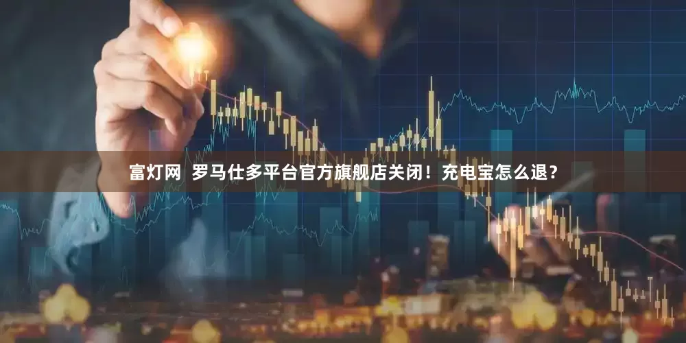 富灯网  罗马仕多平台官方旗舰店关闭！充电宝怎么退？