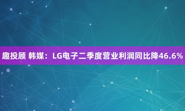 趣投顾 韩媒：LG电子二季度营业利润同比降46.6%