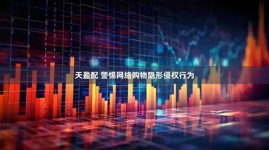 天盈配 警惕网络购物隐形侵权行为