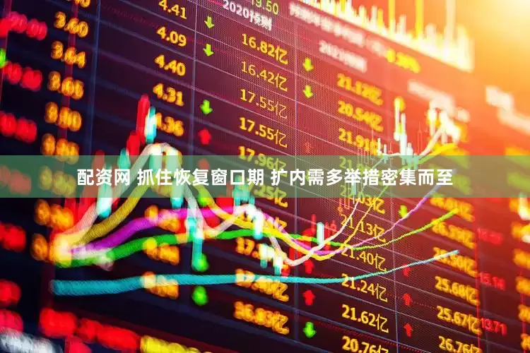 配资网 抓住恢复窗口期 扩内需多举措密集而至