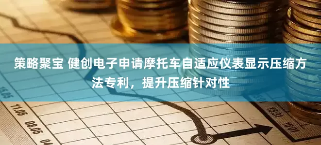 策略聚宝 健创电子申请摩托车自适应仪表显示压缩方法专利，提升压缩针对性