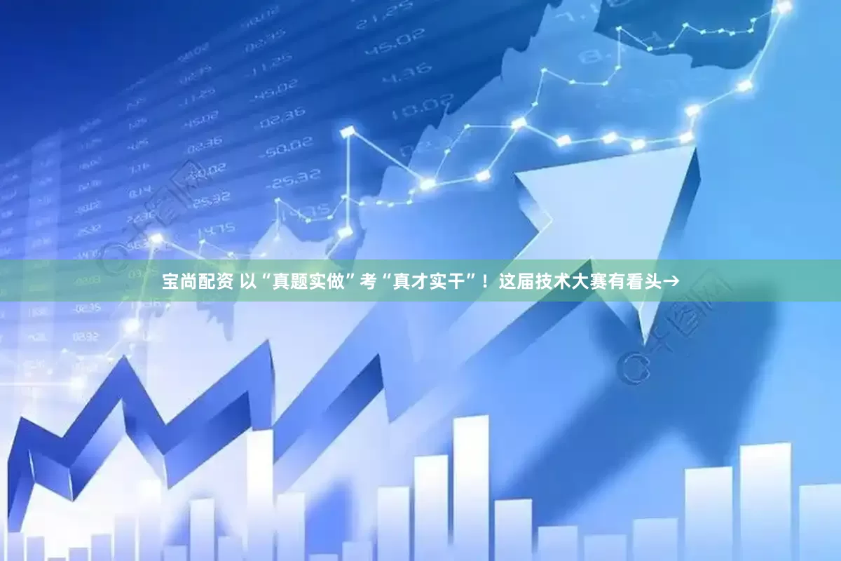 宝尚配资 以“真题实做”考“真才实干”！这届技术大赛有看头→