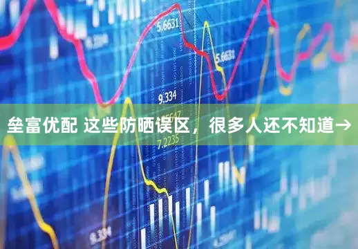 垒富优配 这些防晒误区，很多人还不知道→