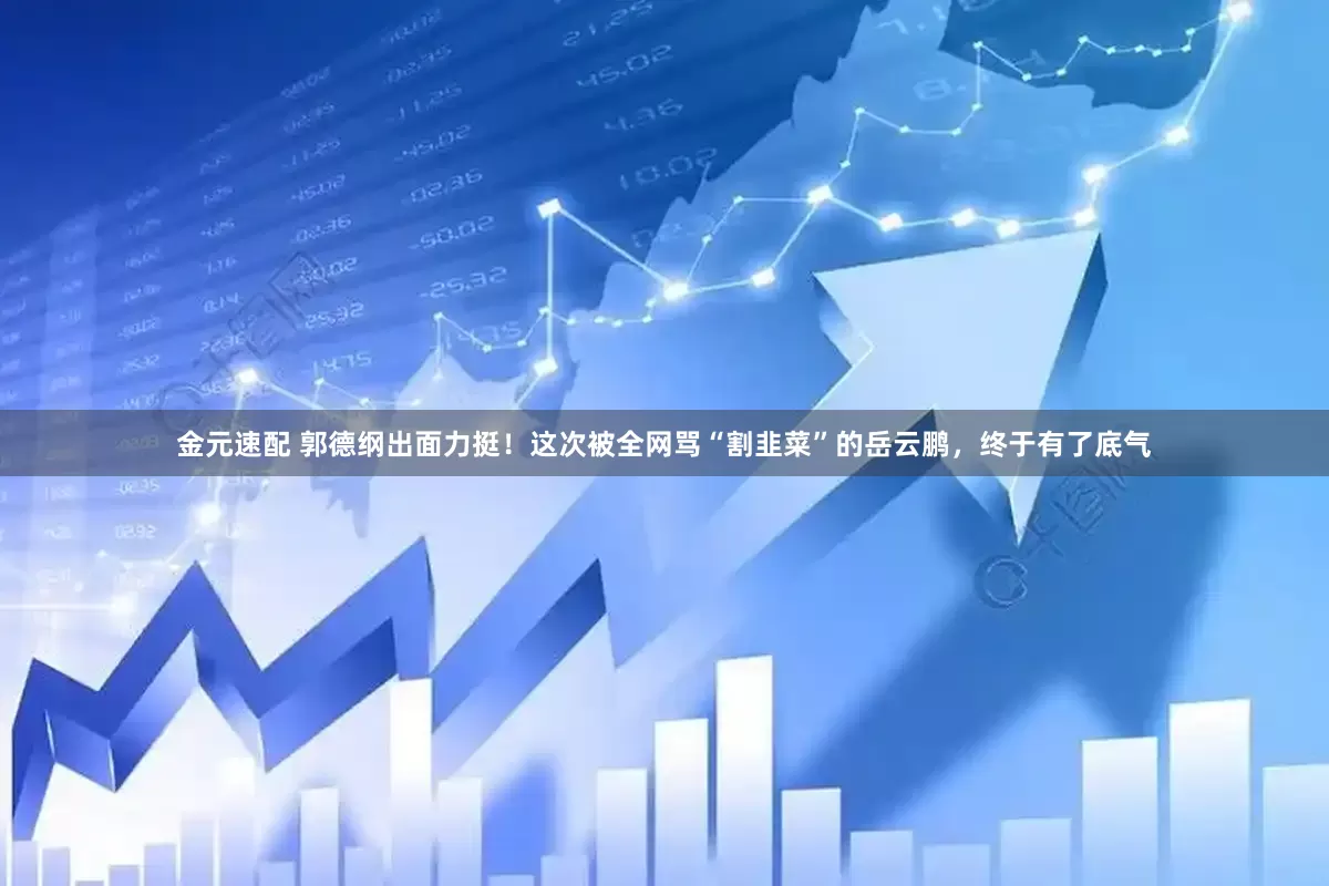 金元速配 郭德纲出面力挺！这次被全网骂“割韭菜”的岳云鹏，终于有了底气